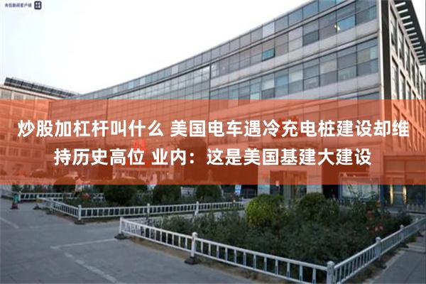 炒股加杠杆叫什么 美国电车遇冷充电桩建设却维持历史高位 业内：这是美国基建大建设