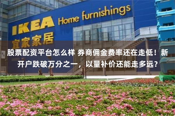 股票配资平台怎么样 券商佣金费率还在走低！新开户跌破万分之一，以量补价还能走多远？