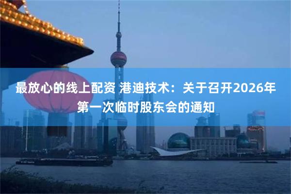 最放心的线上配资 港迪技术：关于召开2026年第一次临时股东会的通知